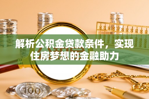 壤塘解析公积金贷款条件，实现住房梦想的金融助力