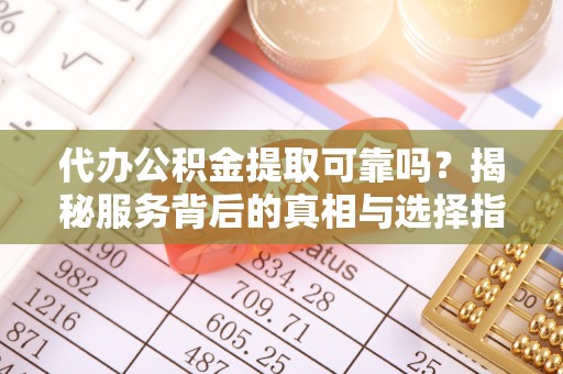 壤塘代办公积金提取可靠吗？揭秘服务背后的真相与选择指南
