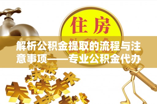 壤塘解析公积金提取的流程与注意事项——专业公积金代办提取咨询服务