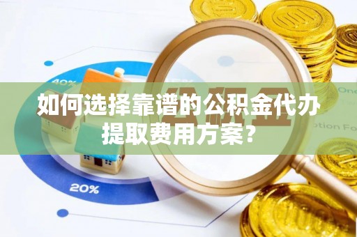 壤塘如何选择靠谱的公积金代办提取费用方案？
