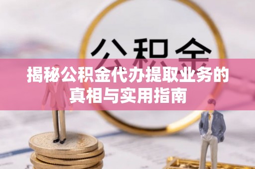 壤塘揭秘公积金代办提取业务的真相与实用指南