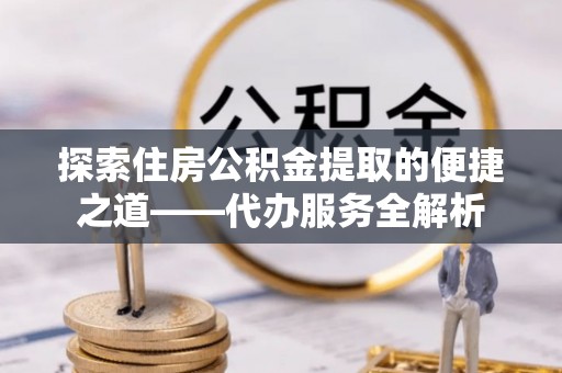壤塘探索住房公积金提取的便捷之道——代办服务全解析