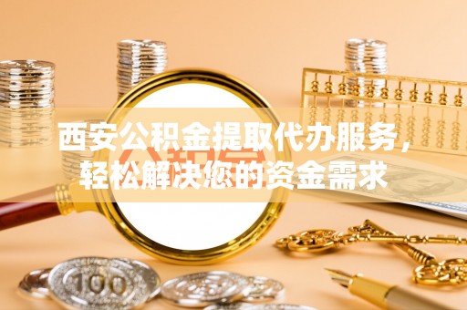 壤塘西安公积金提取代办服务，轻松解决您的资金需求