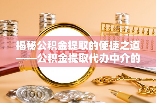 壤塘揭秘公积金提取的便捷之道——公积金提取代办中介的专业服务