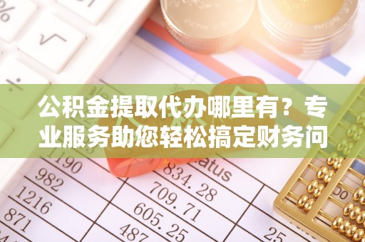 壤塘公积金提取代办哪里有？专业服务助您轻松搞定财务问题