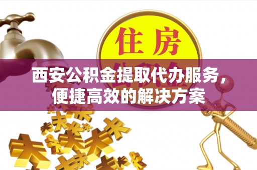 壤塘西安公积金提取代办服务，便捷高效的解决方案