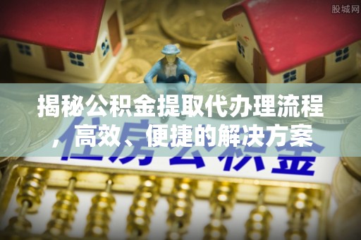 壤塘揭秘公积金提取代办理流程，高效、便捷的解决方案