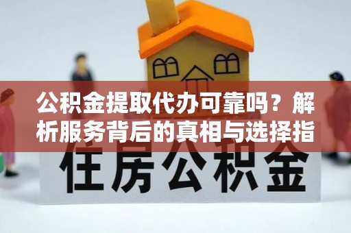 壤塘公积金提取代办可靠吗？解析服务背后的真相与选择指南