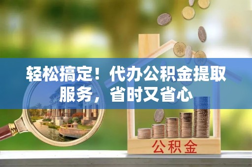 壤塘轻松搞定！代办公积金提取服务，省时又省心
