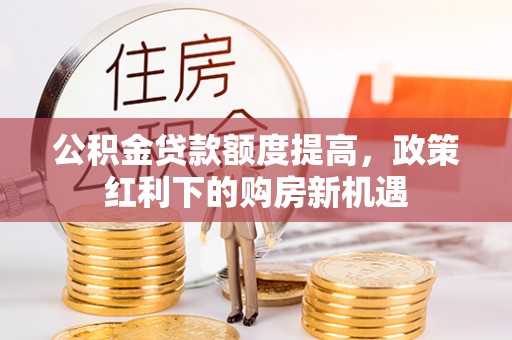壤塘公积金贷款额度提高，政策红利下的购房新机遇