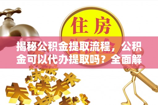壤塘揭秘公积金提取流程，公积金可以代办提取吗？全面解析与实用指南