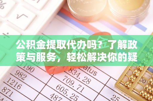 壤塘公积金提取代办吗？了解政策与服务，轻松解决你的疑问