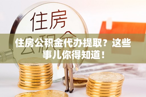 壤塘住房公积金代办提取？这些事儿你得知道！