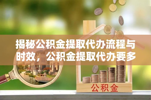 壤塘揭秘公积金提取代办流程与时效，公积金提取代办要多久不再神秘