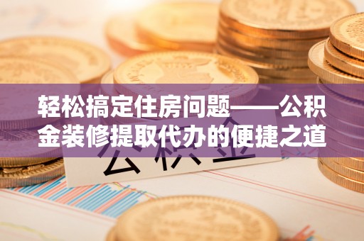壤塘轻松搞定住房问题——公积金装修提取代办的便捷之道