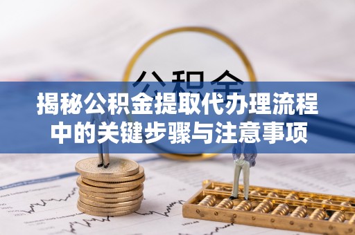 壤塘揭秘公积金提取代办理流程中的关键步骤与注意事项