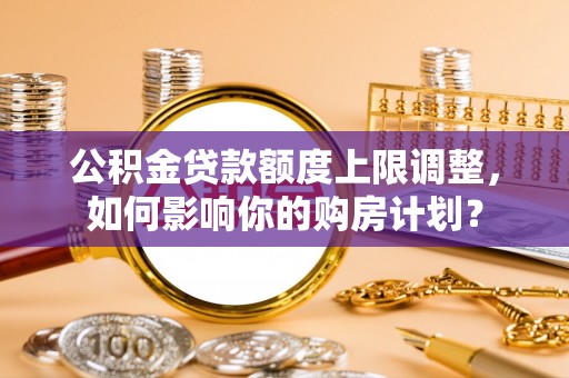 壤塘公积金贷款额度上限调整，如何影响你的购房计划？