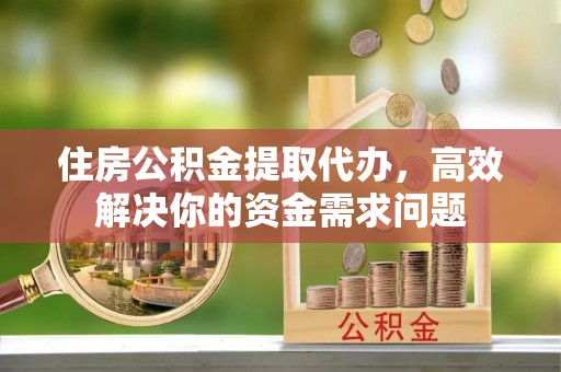 壤塘住房公积金提取代办，高效解决你的资金需求问题