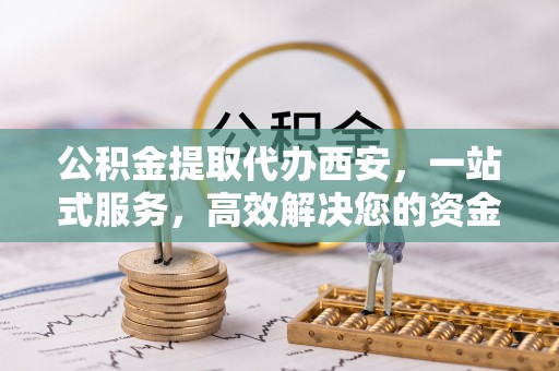 壤塘公积金提取代办西安，一站式服务，高效解决您的资金需求
