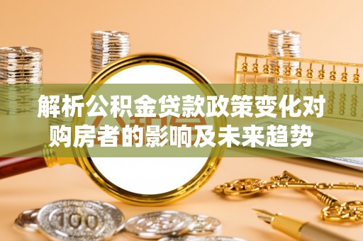 壤塘解析公积金贷款政策变化对购房者的影响及未来趋势