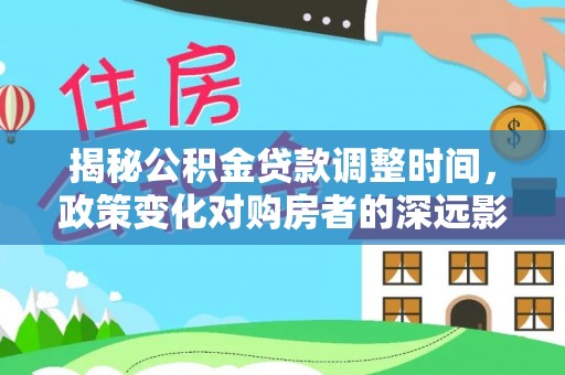 壤塘揭秘公积金贷款调整时间，政策变化对购房者的深远影响