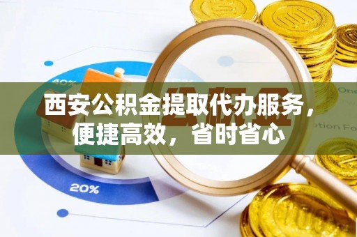 壤塘西安公积金提取代办服务，便捷高效，省时省心