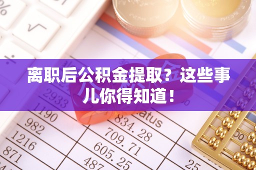 壤塘离职后公积金提取？这些事儿你得知道！