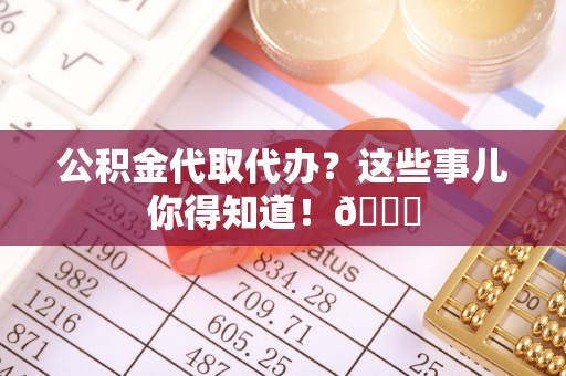 壤塘公积金代取代办？这些事儿你得知道！😎