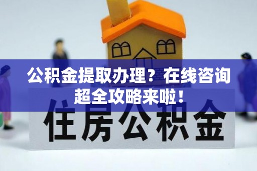 壤塘公积金提取办理？在线咨询超全攻略来啦！