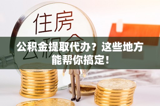 壤塘公积金提取代办？这些地方能帮你搞定！