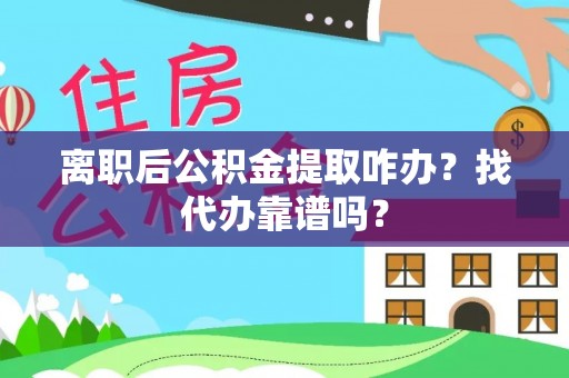 壤塘离职后公积金提取咋办？找代办靠谱吗？