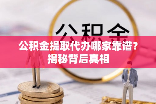 壤塘公积金提取代办哪家靠谱？揭秘背后真相