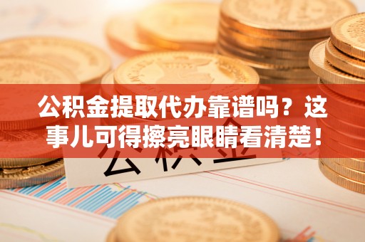 壤塘公积金提取代办靠谱吗？这事儿可得擦亮眼睛看清楚！