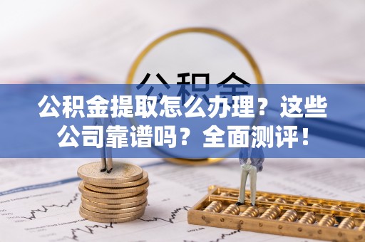壤塘公积金提取怎么办理？这些公司靠谱吗？全面测评！