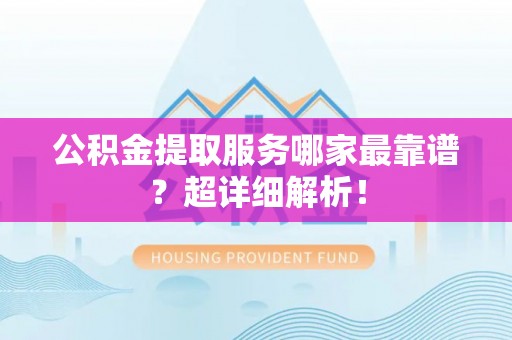 壤塘公积金提取服务哪家最靠谱？超详细解析！