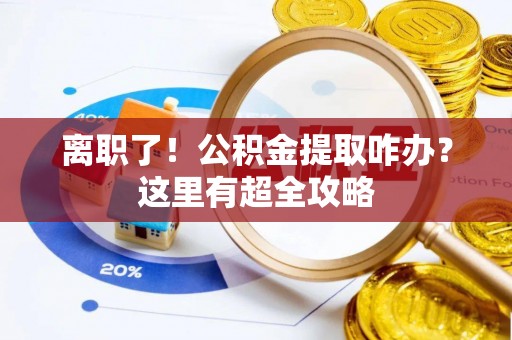 壤塘离职了！公积金提取咋办？这里有超全攻略