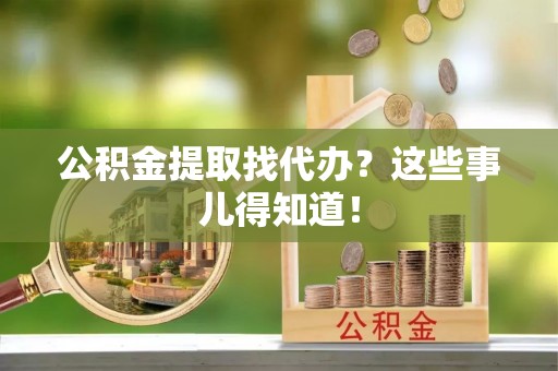 壤塘公积金提取找代办？这些事儿得知道！