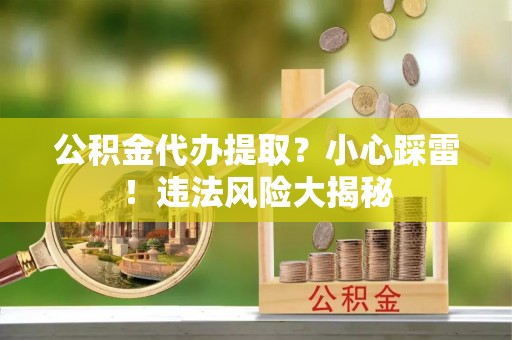 壤塘公积金代办提取？小心踩雷！违法风险大揭秘