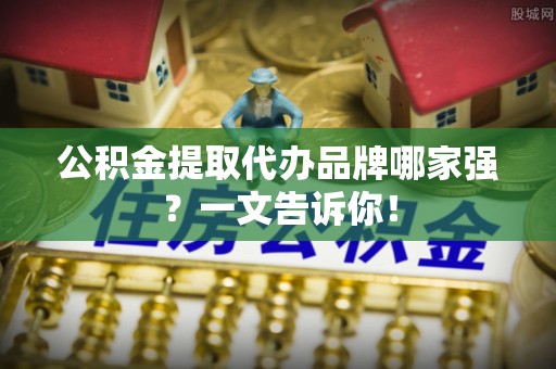 壤塘公积金提取代办品牌哪家强？一文告诉你！