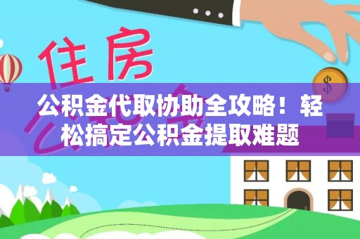 壤塘公积金代取协助全攻略！轻松搞定公积金提取难题