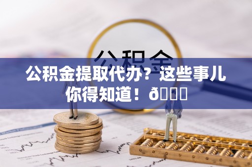 壤塘公积金提取代办？这些事儿你得知道！😎