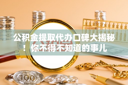 壤塘公积金提取代办口碑大揭秘！你不得不知道的事儿