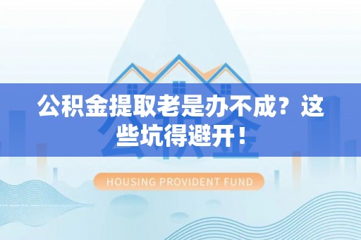 壤塘公积金提取老是办不成？这些坑得避开！