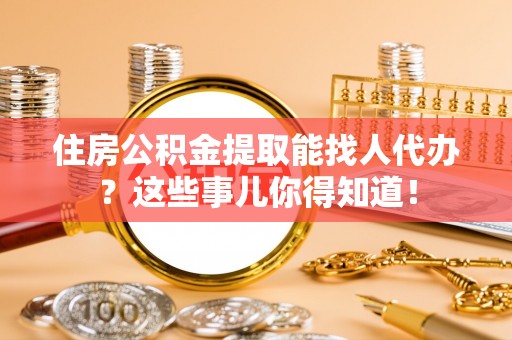 壤塘住房公积金提取能找人代办？这些事儿你得知道！