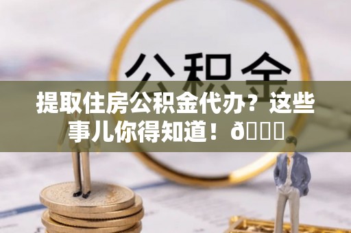 壤塘提取住房公积金代办？这些事儿你得知道！😎