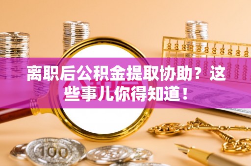壤塘离职后公积金提取协助？这些事儿你得知道！