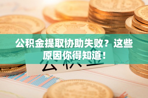 壤塘公积金提取协助失败？这些原因你得知道！