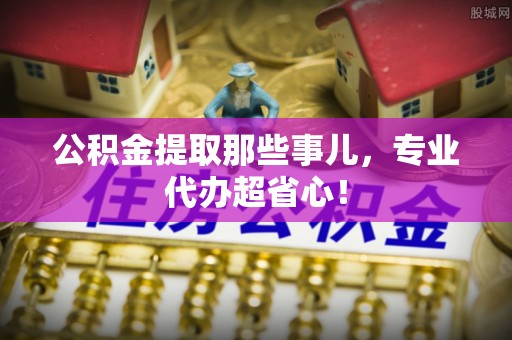 壤塘公积金提取那些事儿，专业代办超省心！