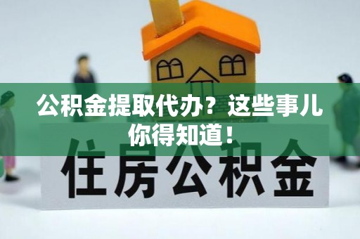壤塘公积金提取代办？这些事儿你得知道！