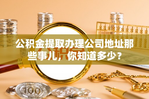壤塘公积金提取办理公司地址那些事儿，你知道多少？